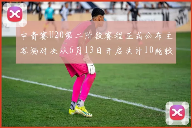中青赛U20第二阶段赛程正式公布主客场对决从6月13日开启共计10轮较量