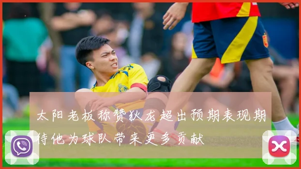 太阳老板称赞狄龙超出预期表现期待他为球队带来更多贡献