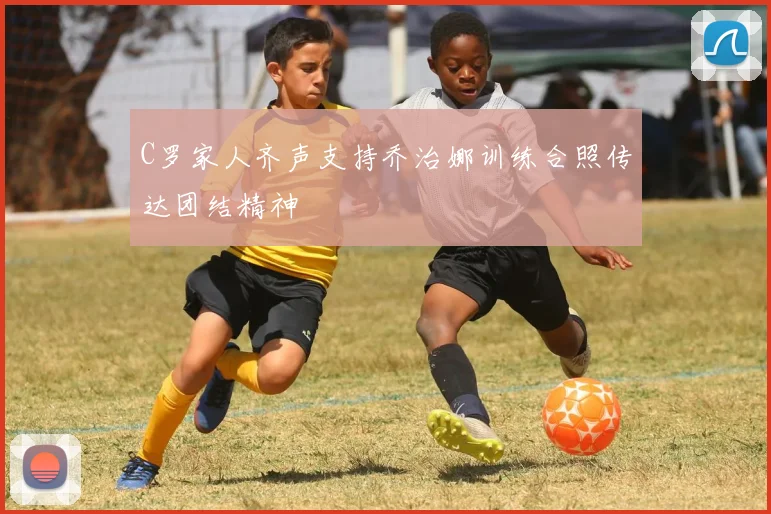 C罗家人齐声支持乔治娜训练合照传达团结精神