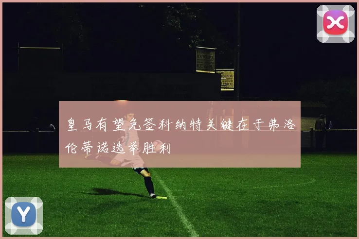 皇马有望免签科纳特关键在于弗洛伦蒂诺选举胜利