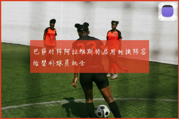 巴萨对阵阿拉维斯将启用轮换阵容给替补球员机会