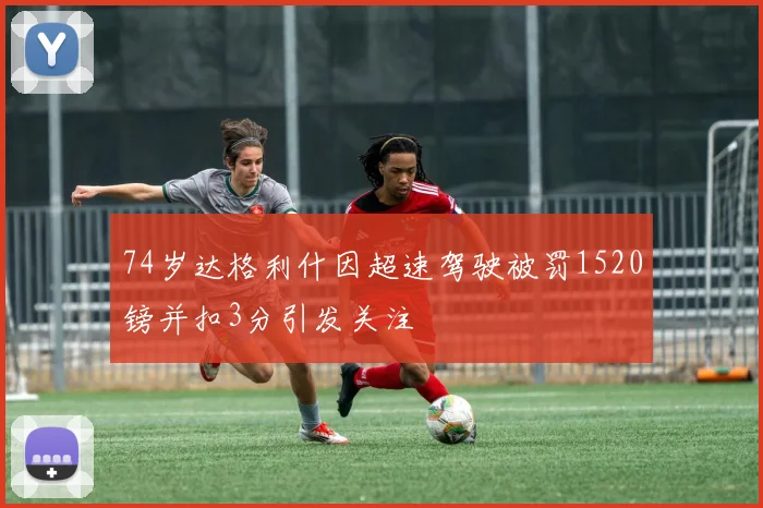 74岁达格利什因超速驾驶被罚1520镑并扣3分引发关注