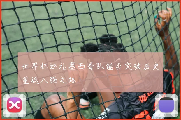 世界杯巡礼墨西哥队能否突破历史重返八强之路