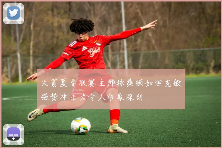 火箭夏季联赛主帅称桑顿如坦克般强势冲击力令人印象深刻