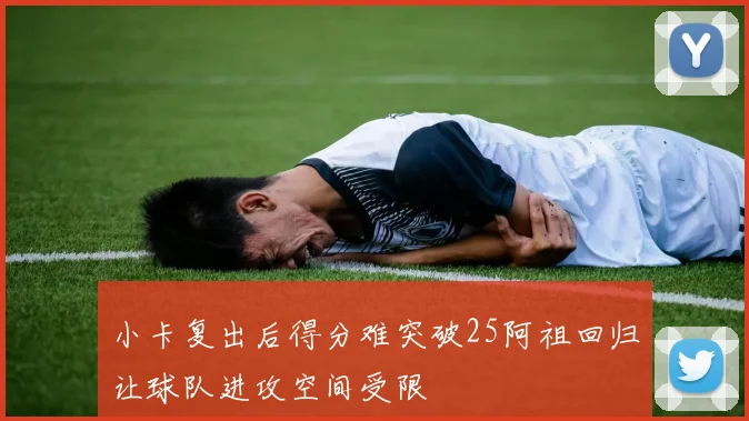 小卡复出后得分难突破25阿祖回归让球队进攻空间受限