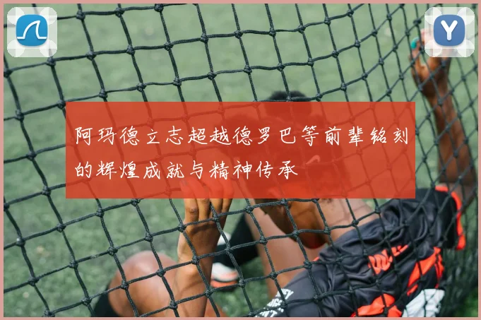 阿玛德立志超越德罗巴等前辈铭刻的辉煌成就与精神传承