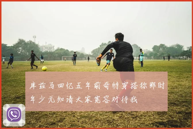库兹马回忆五年前奇特穿搭称那时年少无知请大家宽容对待我