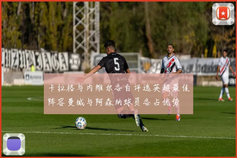 卡拉格与内维尔各自评选英超最佳阵容曼城与阿森纳球员各占优势