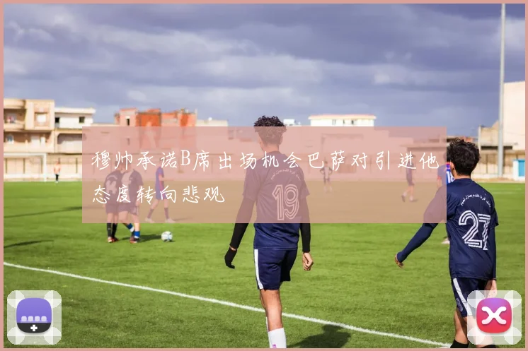穆帅承诺B席出场机会巴萨对引进他态度转向悲观