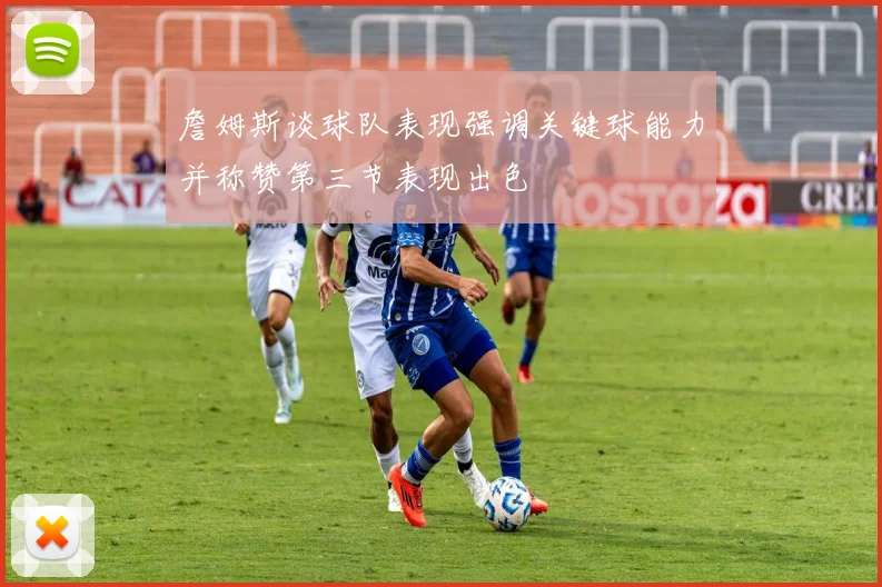 詹姆斯谈球队表现强调关键球能力并称赞第三节表现出色
