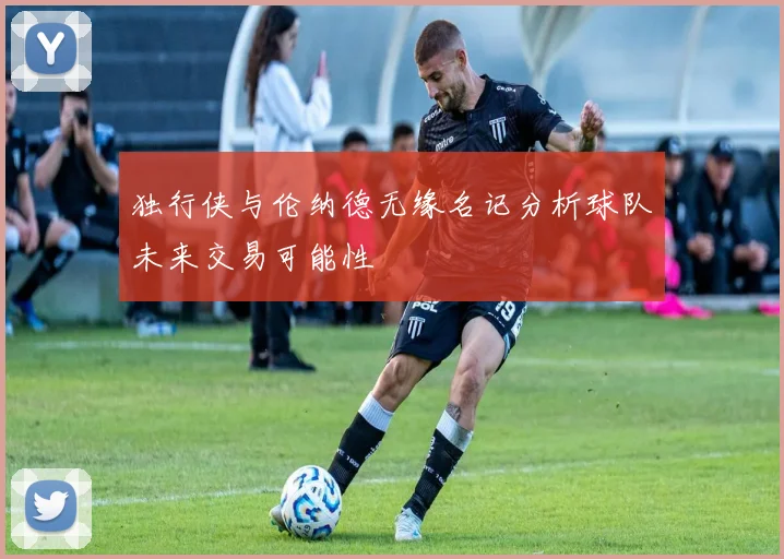 独行侠与伦纳德无缘名记分析球队未来交易可能性