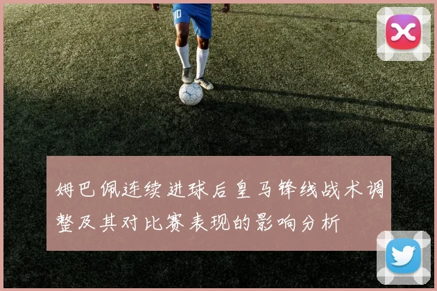 姆巴佩连续进球后皇马锋线战术调整及其对比赛表现的影响分析
