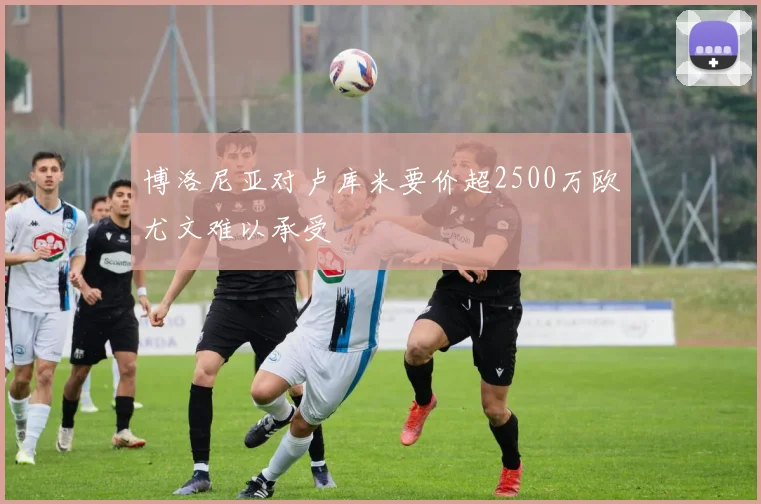 博洛尼亚对卢库米要价超2500万欧尤文难以承受