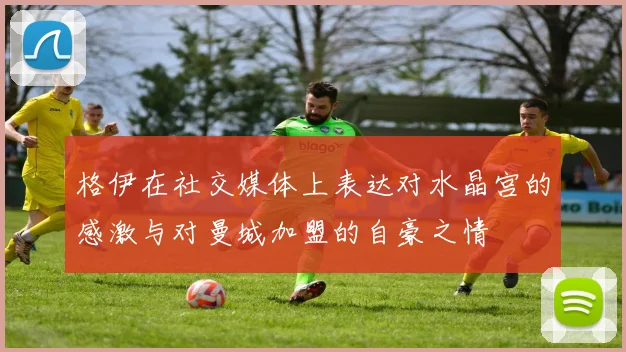 格伊在社交媒体上表达对水晶宫的感激与对曼城加盟的自豪之情
