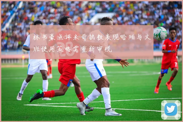 林书豪点评米奇执教表现哈珀与文班使用策略需重新审视