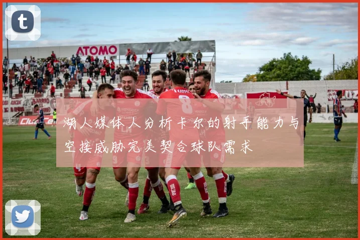 湖人媒体人分析卡尔的射手能力与空接威胁完美契合球队需求