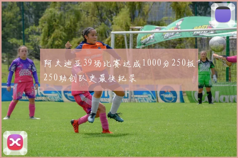 阿夫迪亚39场比赛达成1000分250板250助创队史最快纪录
