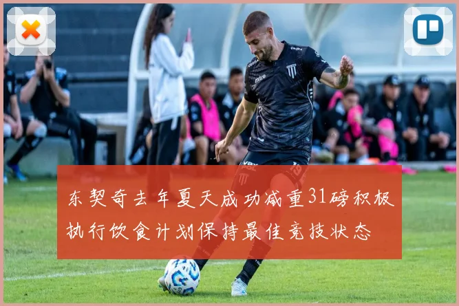 东契奇去年夏天成功减重31磅积极执行饮食计划保持最佳竞技状态