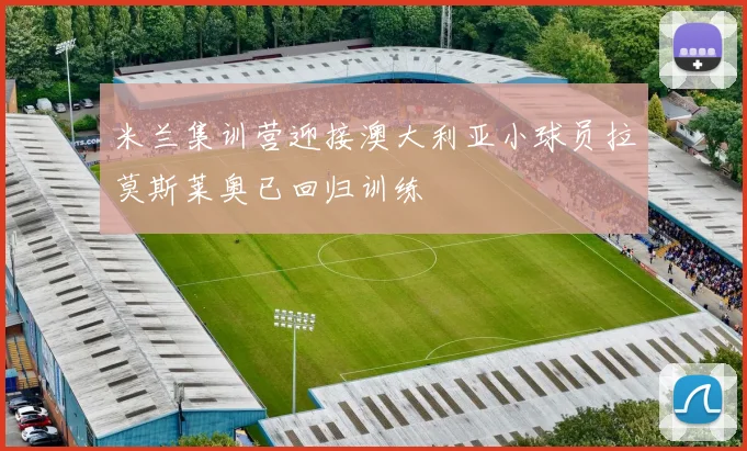 米兰集训营迎接澳大利亚小球员拉莫斯莱奥已回归训练