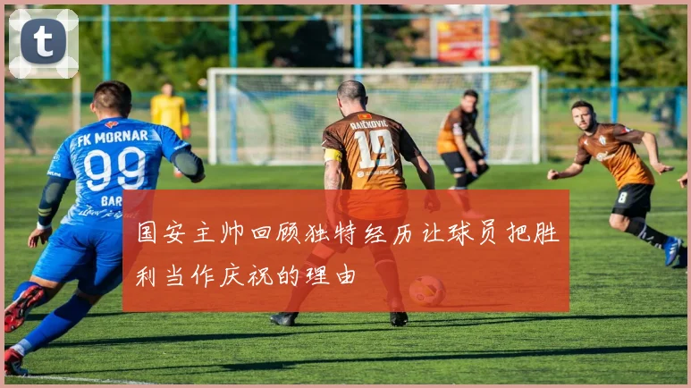 国安主帅回顾独特经历让球员把胜利当作庆祝的理由