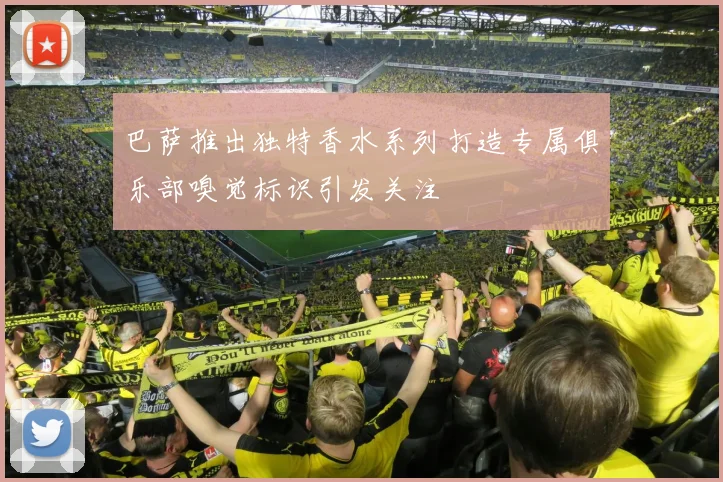 巴萨推出独特香水系列打造专属俱乐部嗅觉标识引发关注