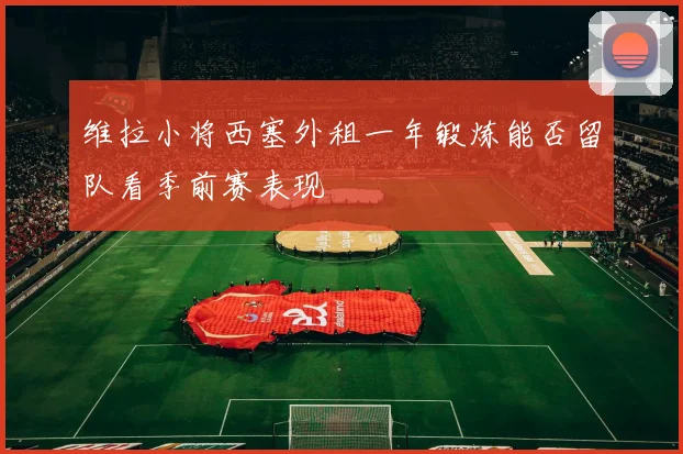 维拉小将西塞外租一年锻炼能否留队看季前赛表现