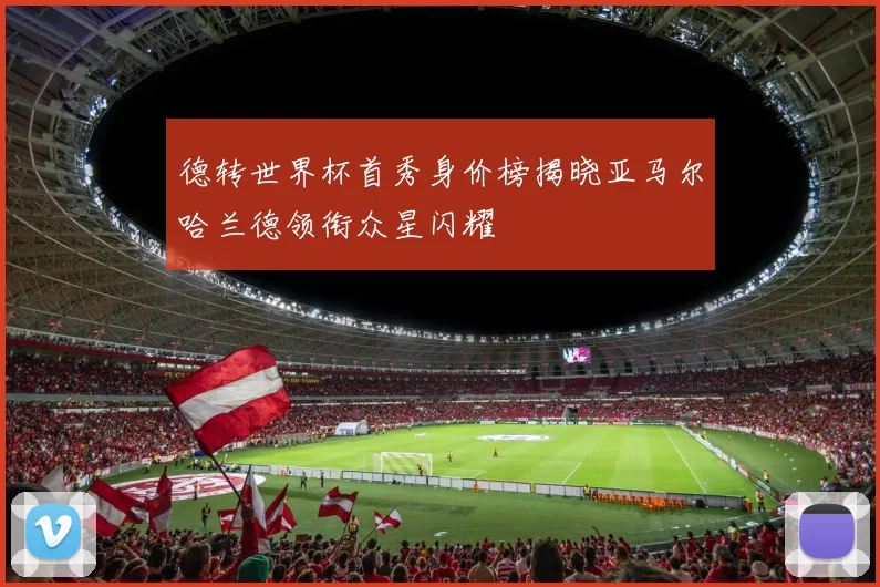 德转世界杯首秀身价榜揭晓亚马尔哈兰德领衔众星闪耀