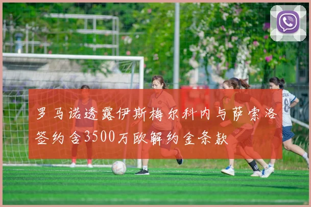 罗马诺透露伊斯梅尔科内与萨索洛签约含3500万欧解约金条款