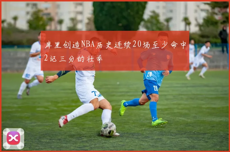 库里创造NBA历史连续20场至少命中2记三分的壮举