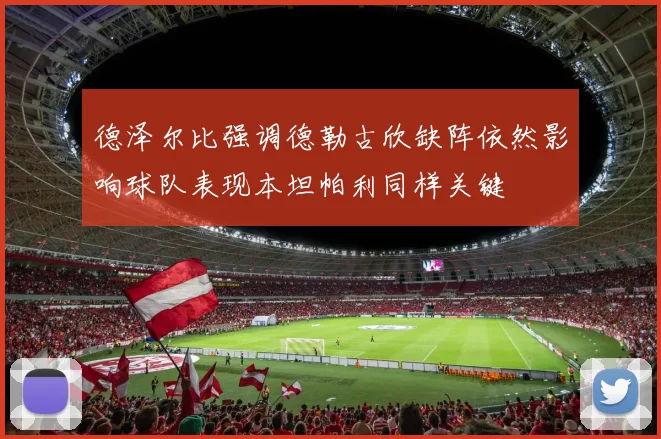 德泽尔比强调德勒古欣缺阵依然影响球队表现本坦帕利同样关键