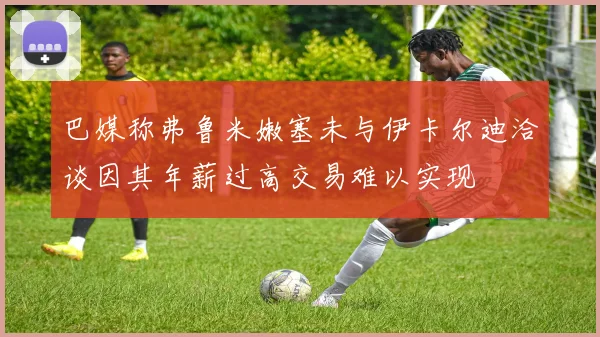 巴媒称弗鲁米嫩塞未与伊卡尔迪洽谈因其年薪过高交易难以实现