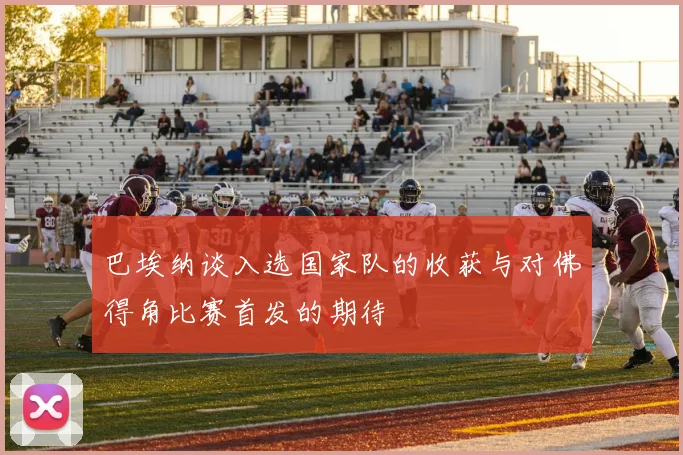 巴埃纳谈入选国家队的收获与对佛得角比赛首发的期待