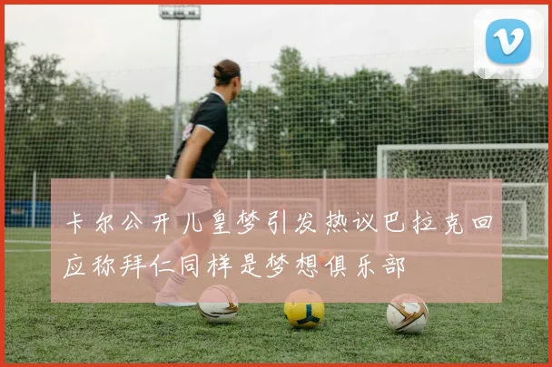 卡尔公开儿皇梦引发热议巴拉克回应称拜仁同样是梦想俱乐部