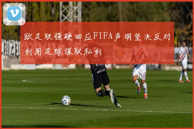 欧足联强硬回应FIFA声明坚决反对利用足球谋取私利
