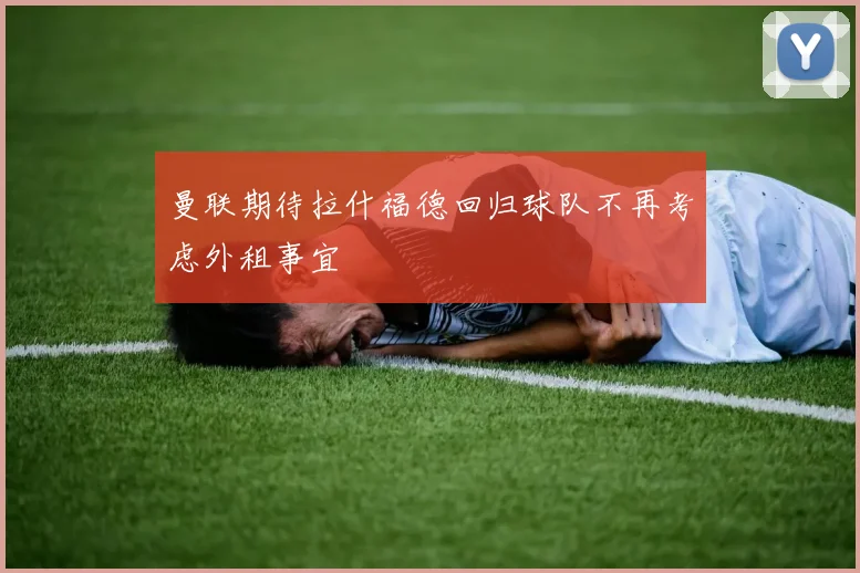 曼联期待拉什福德回归球队不再考虑外租事宜