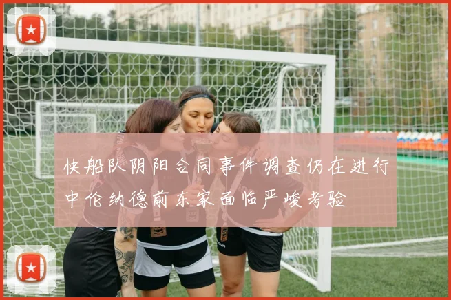 快船队阴阳合同事件调查仍在进行中伦纳德前东家面临严峻考验