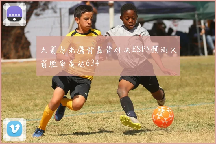 火箭与老鹰背靠背对决ESPN预测火箭胜率高达634